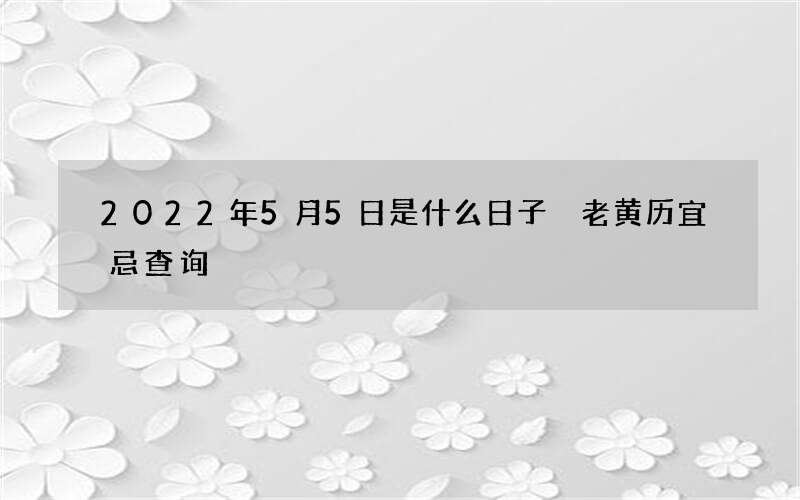 2022年5月5日是什么日子 老黄历宜忌查询